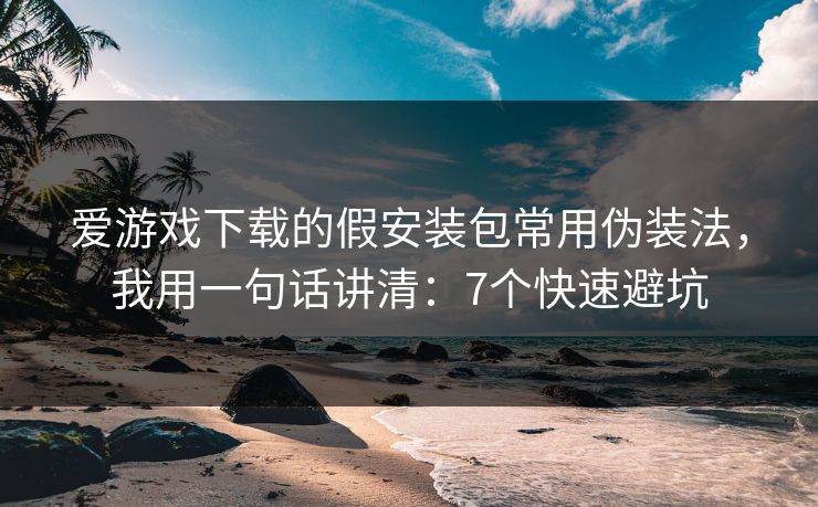 爱游戏下载的假安装包常用伪装法，我用一句话讲清：7个快速避坑