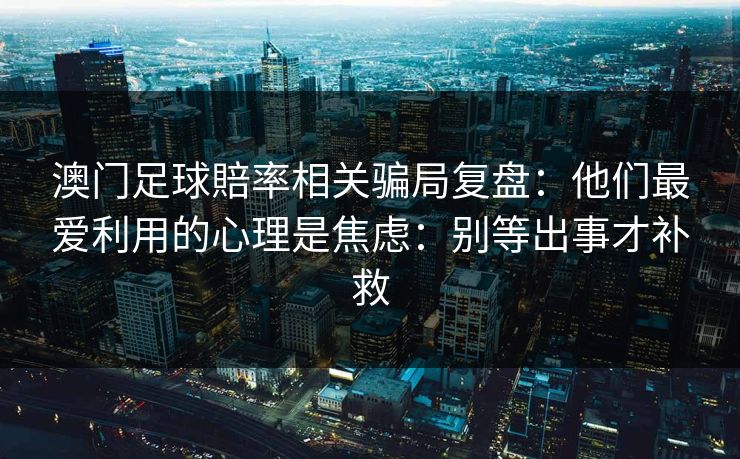 澳门足球賠率相关骗局复盘：他们最爱利用的心理是焦虑：别等出事才补救