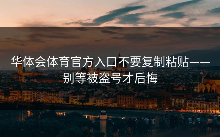 华体会体育官方入口不要复制粘贴——别等被盗号才后悔