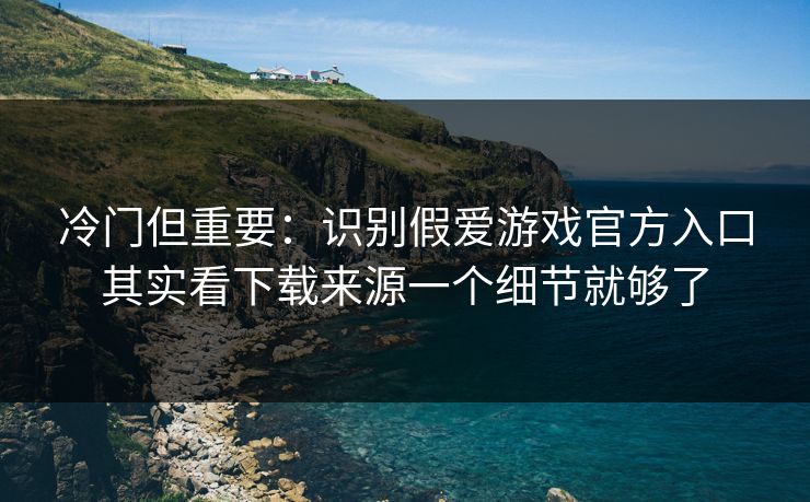 冷门但重要：识别假爱游戏官方入口其实看下载来源一个细节就够了