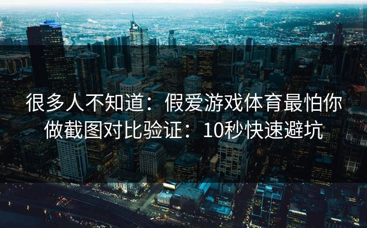 很多人不知道：假爱游戏体育最怕你做截图对比验证：10秒快速避坑