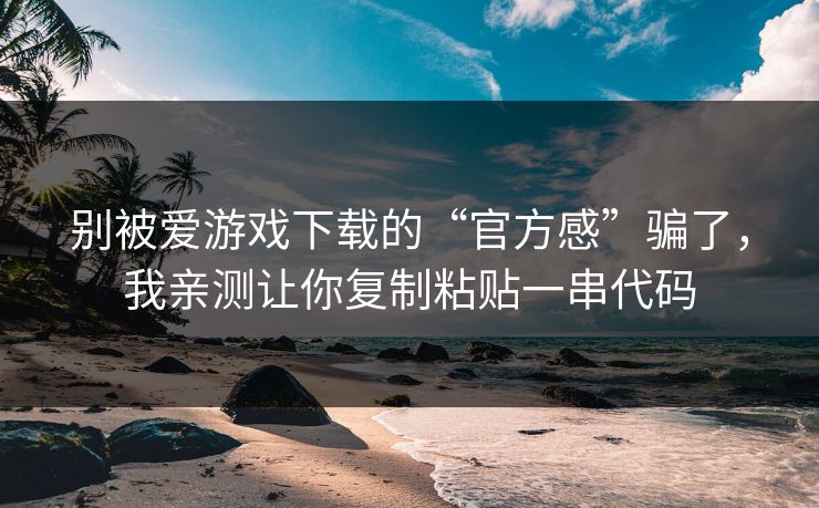 别被爱游戏下载的“官方感”骗了，我亲测让你复制粘贴一串代码