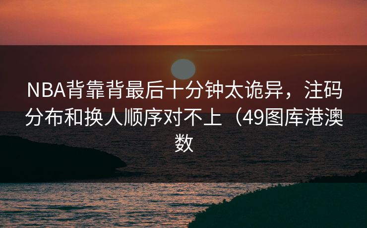 NBA背靠背最后十分钟太诡异，注码分布和换人顺序对不上（49图库港澳数