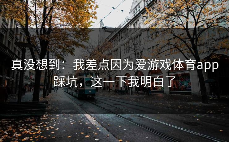 真没想到：我差点因为爱游戏体育app踩坑，这一下我明白了