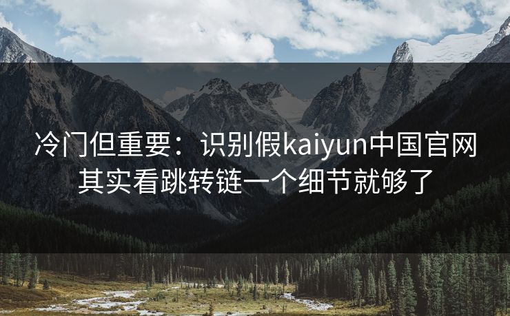 冷门但重要：识别假kaiyun中国官网其实看跳转链一个细节就够了