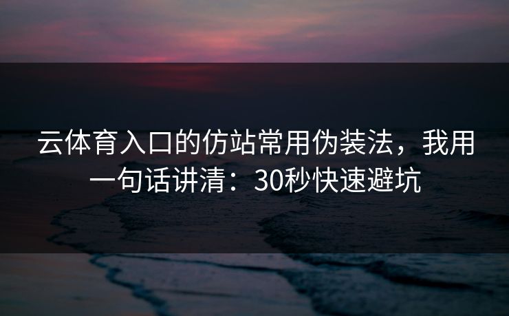 云体育入口的仿站常用伪装法，我用一句话讲清：30秒快速避坑