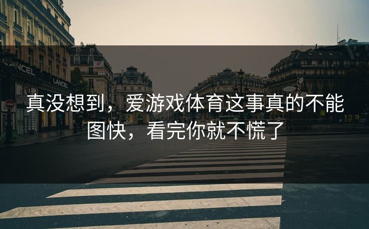 真没想到，爱游戏体育这事真的不能图快，看完你就不慌了