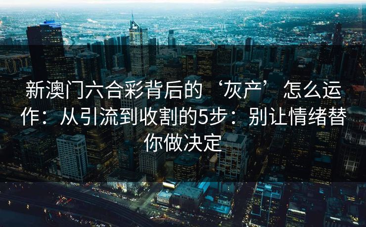 新澳门六合彩背后的‘灰产’怎么运作：从引流到收割的5步：别让情绪替你做决定