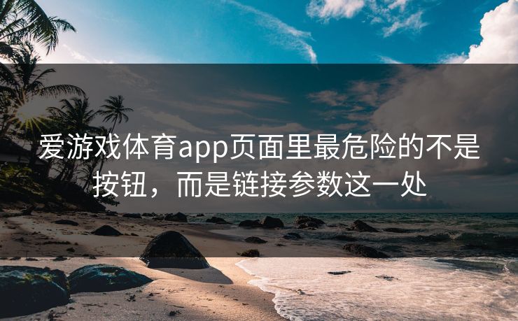 爱游戏体育app页面里最危险的不是按钮，而是链接参数这一处