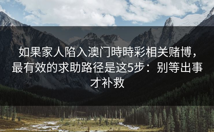 如果家人陷入澳门時時彩相关赌博，最有效的求助路径是这5步：别等出事才补救