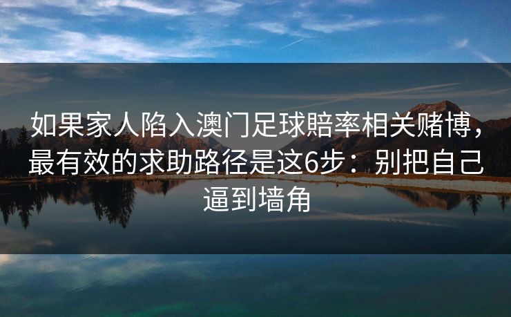 如果家人陷入澳门足球賠率相关赌博，最有效的求助路径是这6步：别把自己逼到墙角