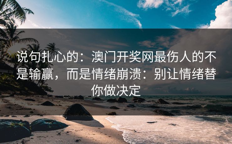 说句扎心的：澳门开奖网最伤人的不是输赢，而是情绪崩溃：别让情绪替你做决定