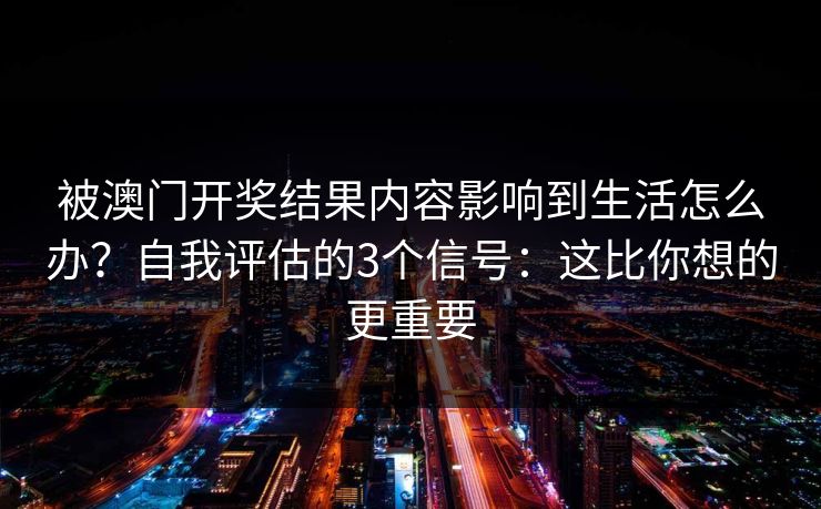 被澳门开奖结果内容影响到生活怎么办？自我评估的3个信号：这比你想的更重要