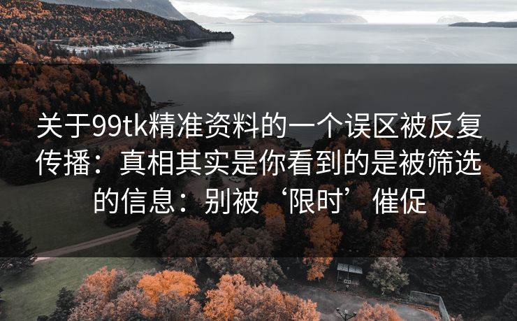 关于99tk精准资料的一个误区被反复传播：真相其实是你看到的是被筛选的信息：别被‘限时’催促