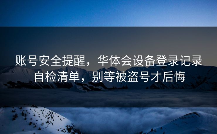 账号安全提醒，华体会设备登录记录自检清单，别等被盗号才后悔