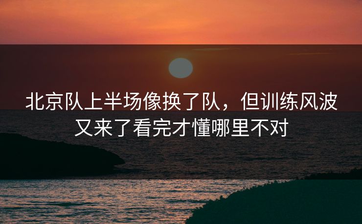 北京队上半场像换了队，但训练风波又来了看完才懂哪里不对