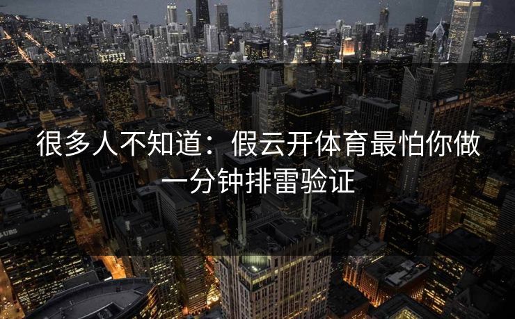 很多人不知道：假云开体育最怕你做一分钟排雷验证