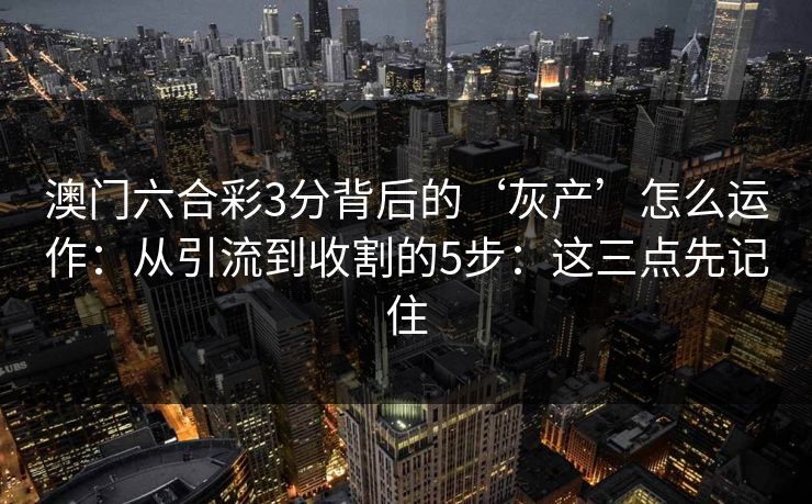 澳门六合彩3分背后的‘灰产’怎么运作：从引流到收割的5步：这三点先记住