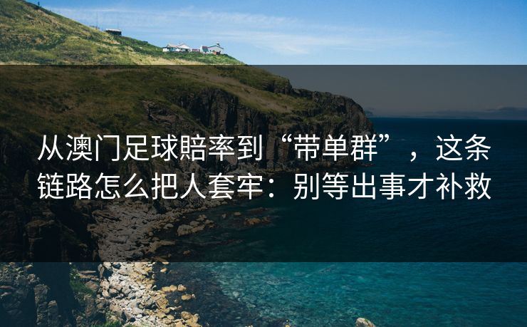 从澳门足球賠率到“带单群”，这条链路怎么把人套牢：别等出事才补救