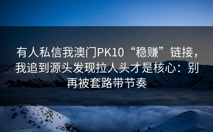 有人私信我澳门PK10“稳赚”链接，我追到源头发现拉人头才是核心：别再被套路带节奏