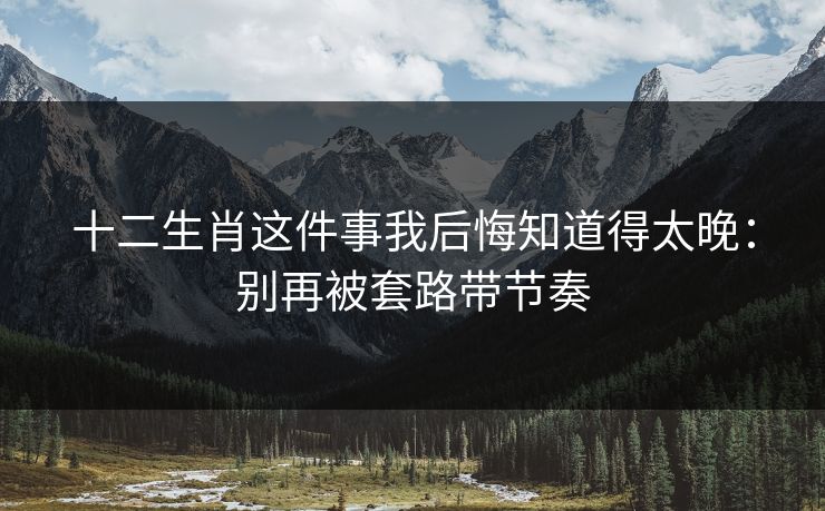 十二生肖这件事我后悔知道得太晚：别再被套路带节奏