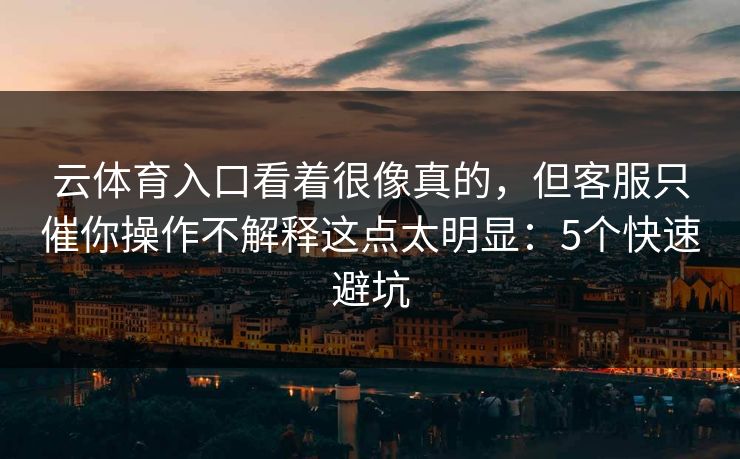 云体育入口看着很像真的，但客服只催你操作不解释这点太明显：5个快速避坑