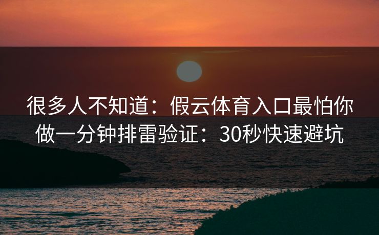 很多人不知道：假云体育入口最怕你做一分钟排雷验证：30秒快速避坑