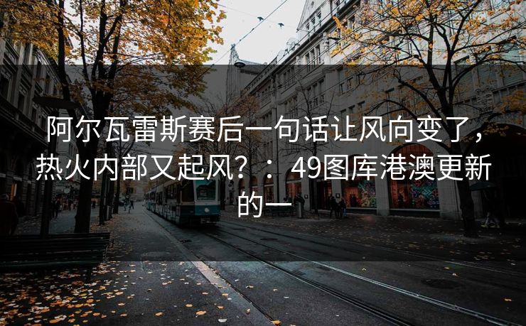 阿尔瓦雷斯赛后一句话让风向变了，热火内部又起风？：49图库港澳更新的一