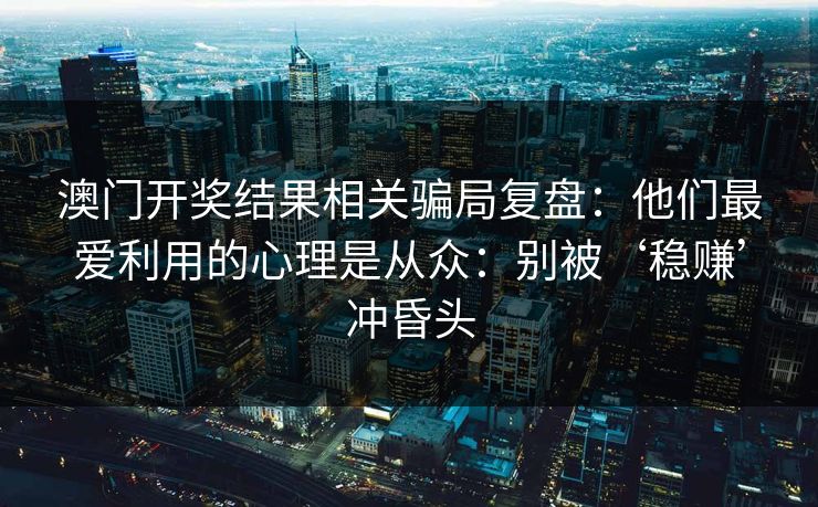 澳门开奖结果相关骗局复盘：他们最爱利用的心理是从众：别被‘稳赚’冲昏头