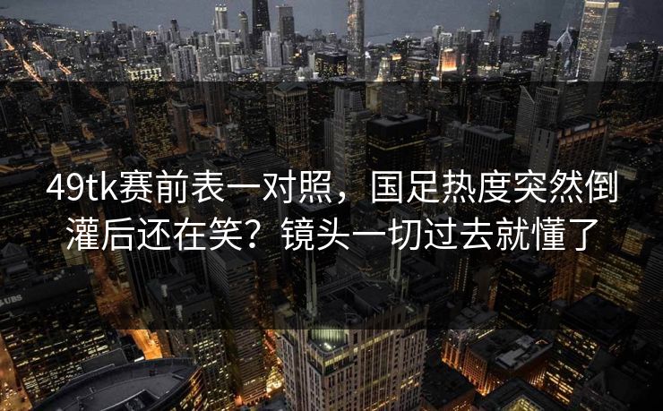 49tk赛前表一对照，国足热度突然倒灌后还在笑？镜头一切过去就懂了