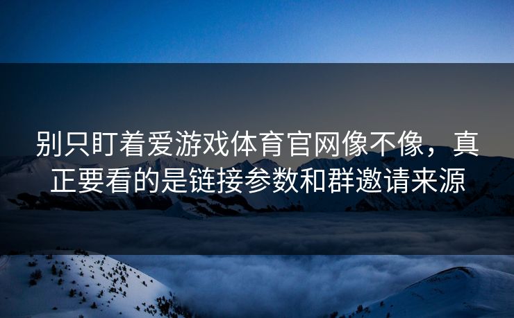 别只盯着爱游戏体育官网像不像，真正要看的是链接参数和群邀请来源