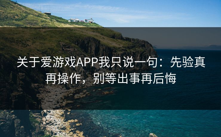 关于爱游戏APP我只说一句：先验真再操作，别等出事再后悔