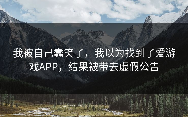 我被自己蠢笑了，我以为找到了爱游戏APP，结果被带去虚假公告