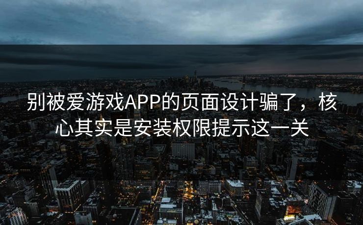 别被爱游戏APP的页面设计骗了，核心其实是安装权限提示这一关