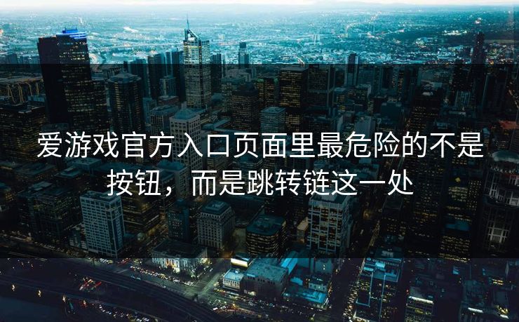 爱游戏官方入口页面里最危险的不是按钮，而是跳转链这一处