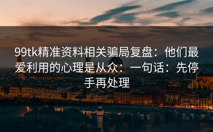 99tk精准资料相关骗局复盘：他们最爱利用的心理是从众：一句话：先停手再处理
