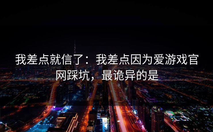 我差点就信了：我差点因为爱游戏官网踩坑，最诡异的是