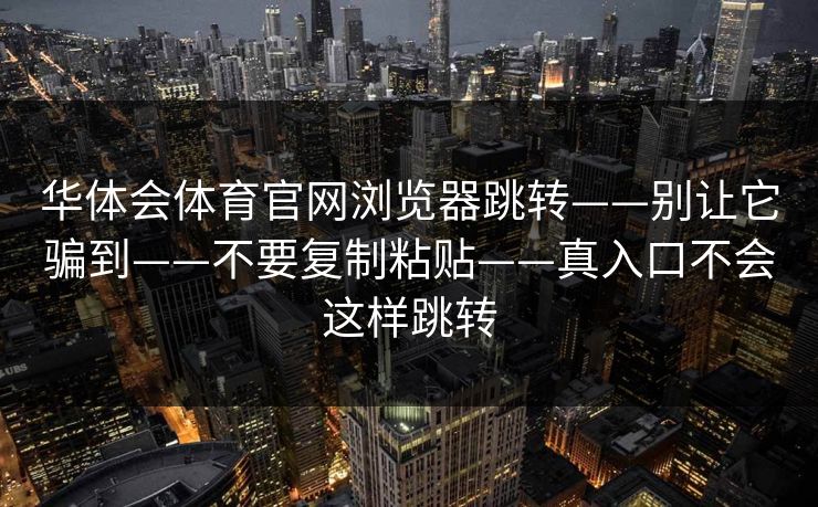 华体会体育官网浏览器跳转——别让它骗到——不要复制粘贴——真入口不会这样跳转