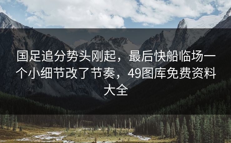 国足追分势头刚起，最后快船临场一个小细节改了节奏，49图库免费资料大全