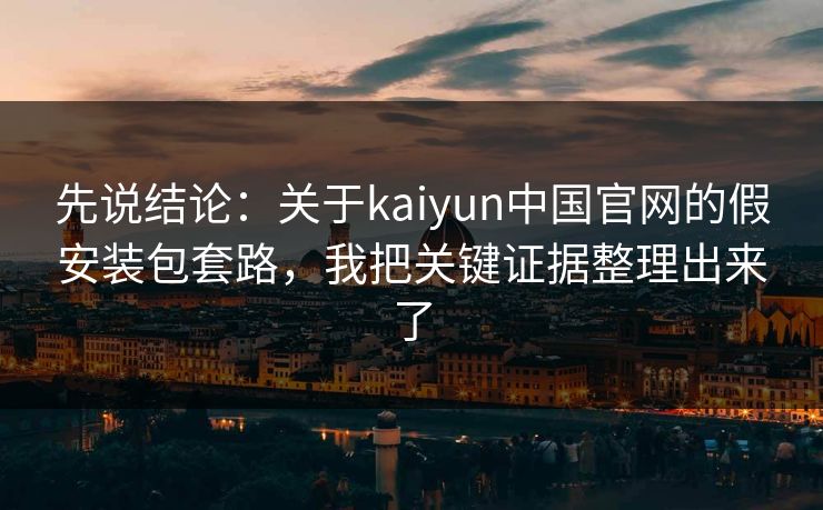 先说结论：关于kaiyun中国官网的假安装包套路，我把关键证据整理出来了
