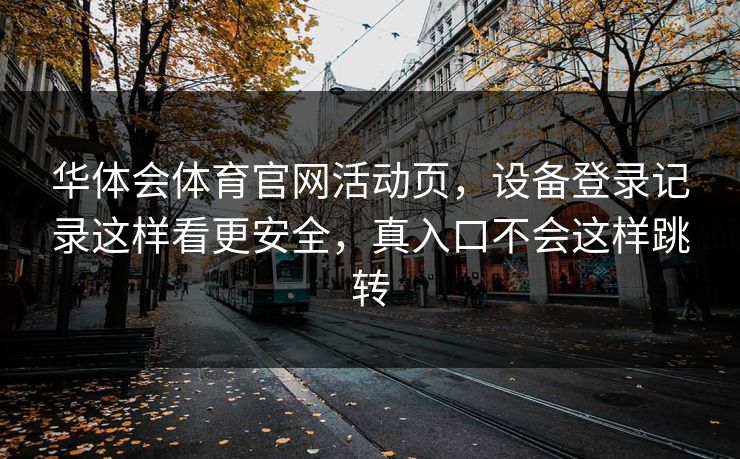 华体会体育官网活动页，设备登录记录这样看更安全，真入口不会这样跳转