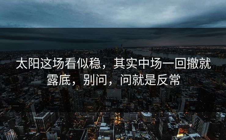 太阳这场看似稳，其实中场一回撤就露底，别问，问就是反常