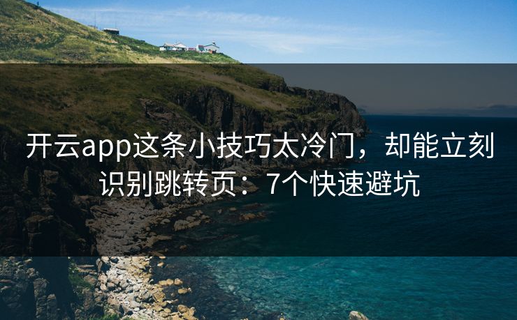 开云app这条小技巧太冷门，却能立刻识别跳转页：7个快速避坑