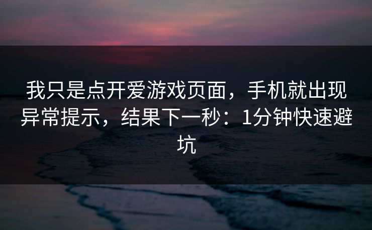 我只是点开爱游戏页面，手机就出现异常提示，结果下一秒：1分钟快速避坑