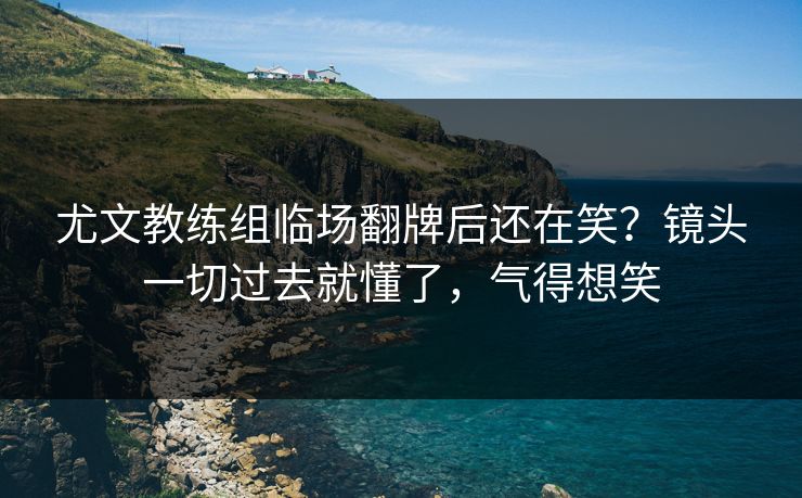 尤文教练组临场翻牌后还在笑？镜头一切过去就懂了，气得想笑