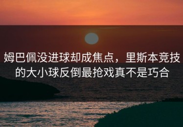 姆巴佩没进球却成焦点，里斯本竞技的大小球反倒最抢戏真不是巧合