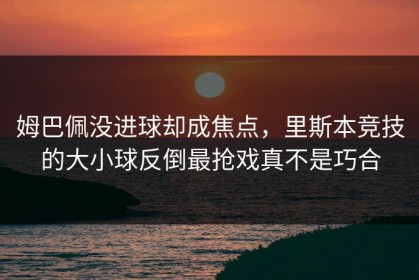 姆巴佩没进球却成焦点，里斯本竞技的大小球反倒最抢戏真不是巧合