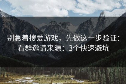 别急着搜爱游戏，先做这一步验证：看群邀请来源：3个快速避坑