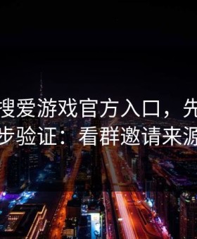 别急着搜爱游戏官方入口，先做这一步验证：看群邀请来源