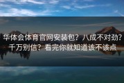 华体会体育官网安装包？八成不对劲？千万别信？看完你就知道该不该点